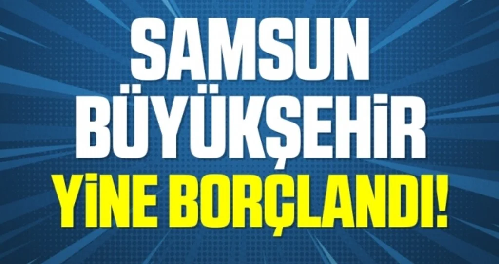 Samsun Büyükşehir Yine Borçlandı!