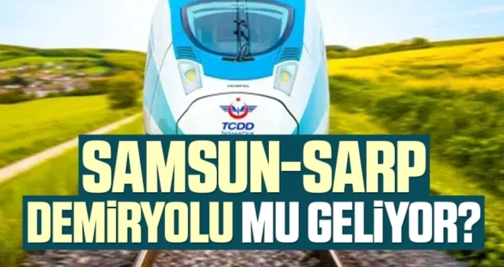 Samsun-Sarp demiryolu mu geliyor?