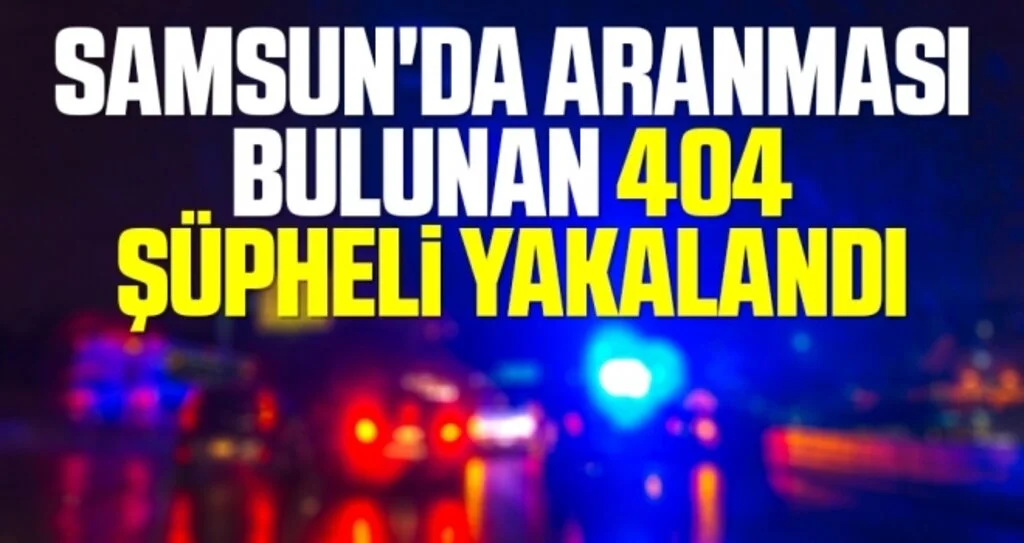 Samsun'da Aranması bulunan 404 şüpheli yakalandı