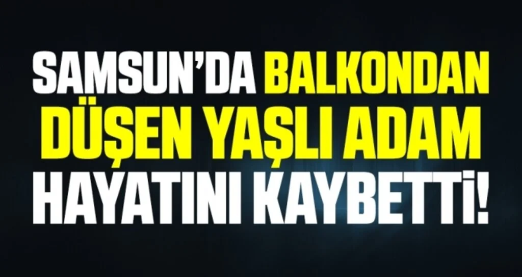 Samsun'da Balkondan düşen yaşlı adam hayatını kaybetti