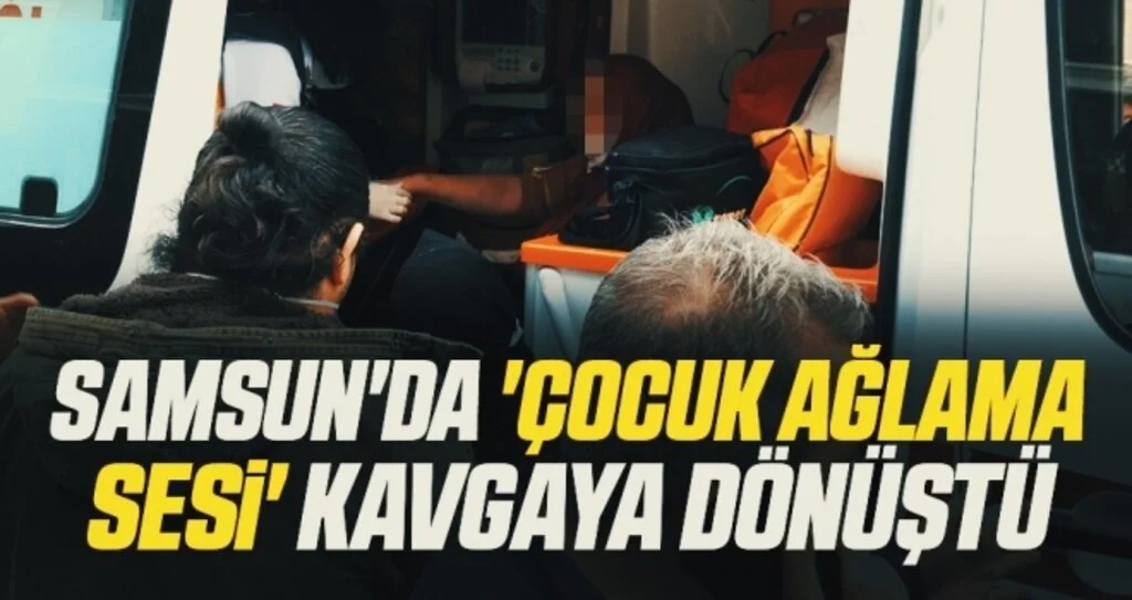 Samsun'da 'Çocuk ağlama sesi' kavgaya dönüştü