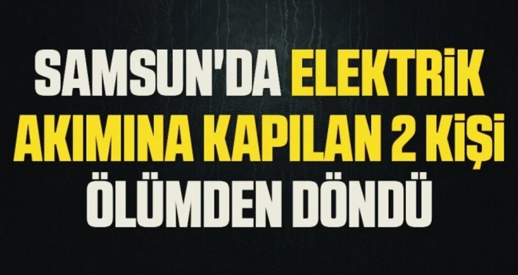 Samsun'da elektrik akımına kapılan 2 kişi ölümden döndü