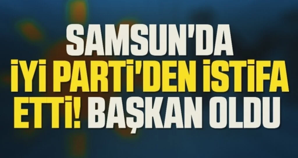 Samsun'da İYİ Parti'den istifa etti başkan oldu 