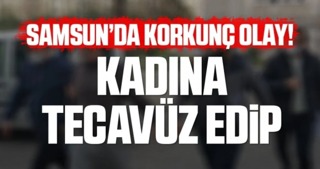 Samsun'da Korkunç Olay! Kadına Tecavüz Edip...