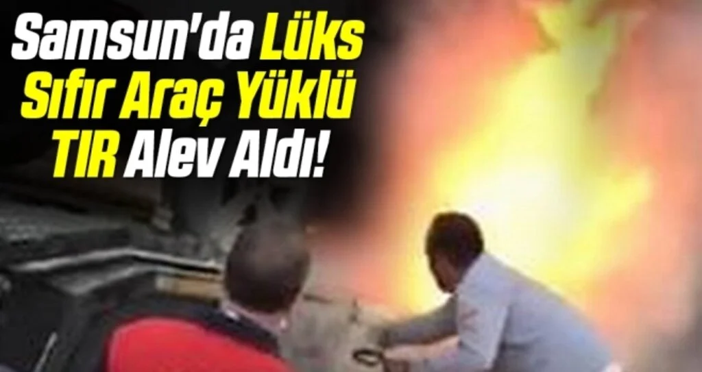 Samsun'da Lüks Sıfır Araç Yüklü TIR Alev Aldı!