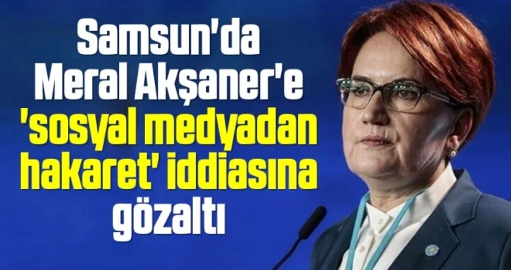 Samsun'da Meral Akşaner'e 'sosyal medyadan hakaret' iddiasına gözaltı