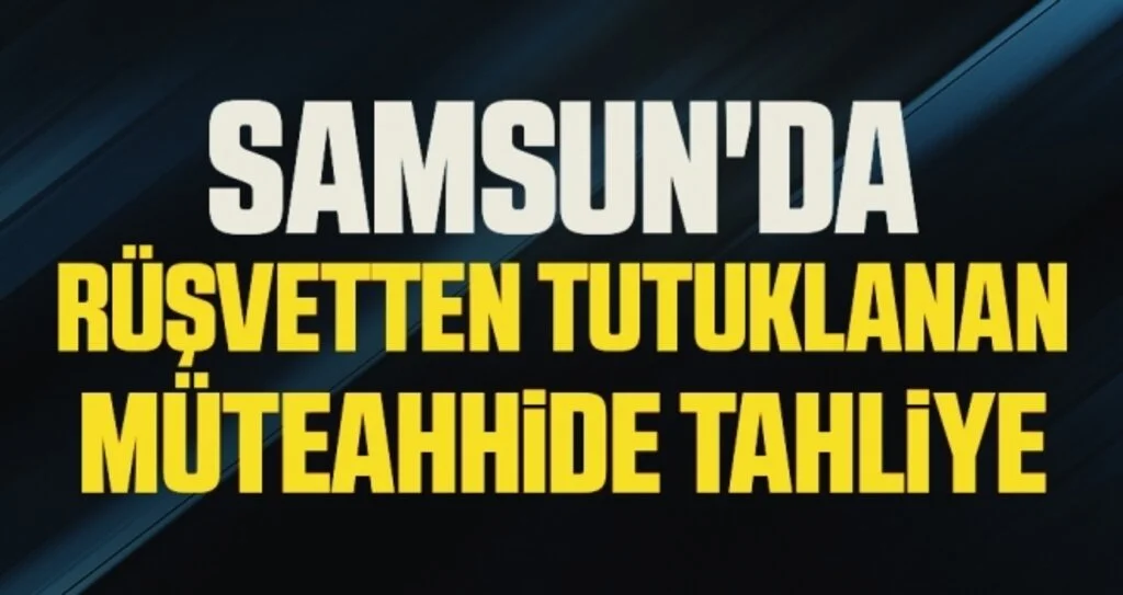 Samsun'da Rüşvetten tutuklanan müteahhide tahliye