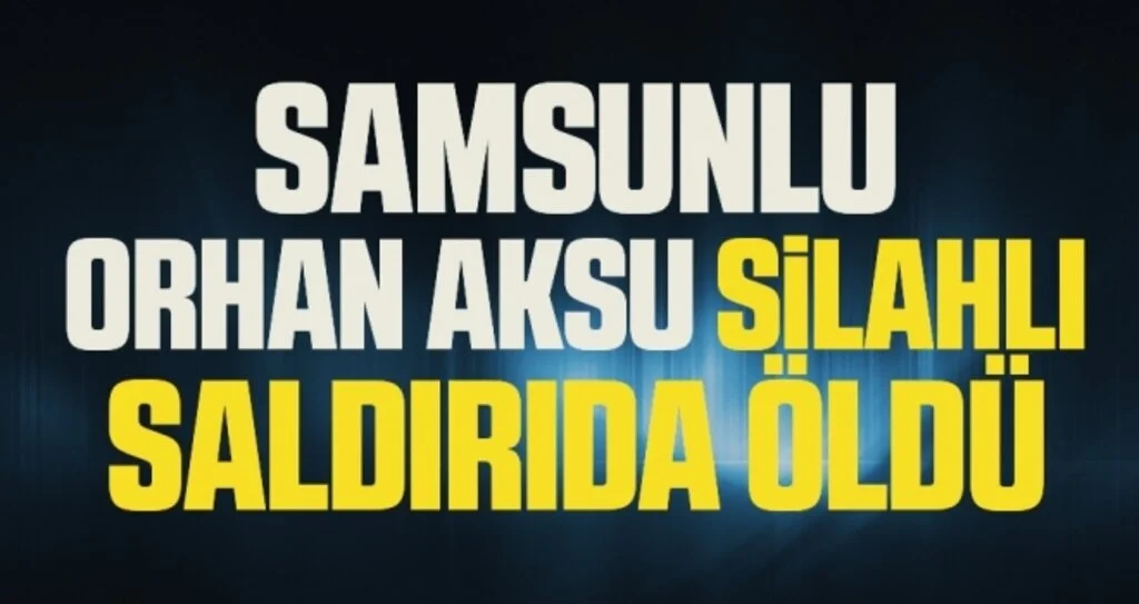 Samsunlu Orhan Aksu Silahlı Saldırıda Öldü!