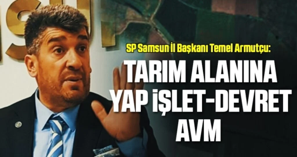 SP Samsun İl Başkanı Temel Armutçu: Tarım alanına yap işlet-devret AVM 