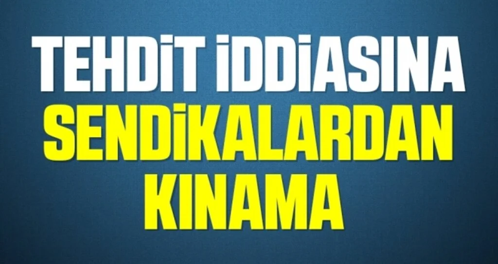 Tehdit iddiasına sendikalardan kınama 