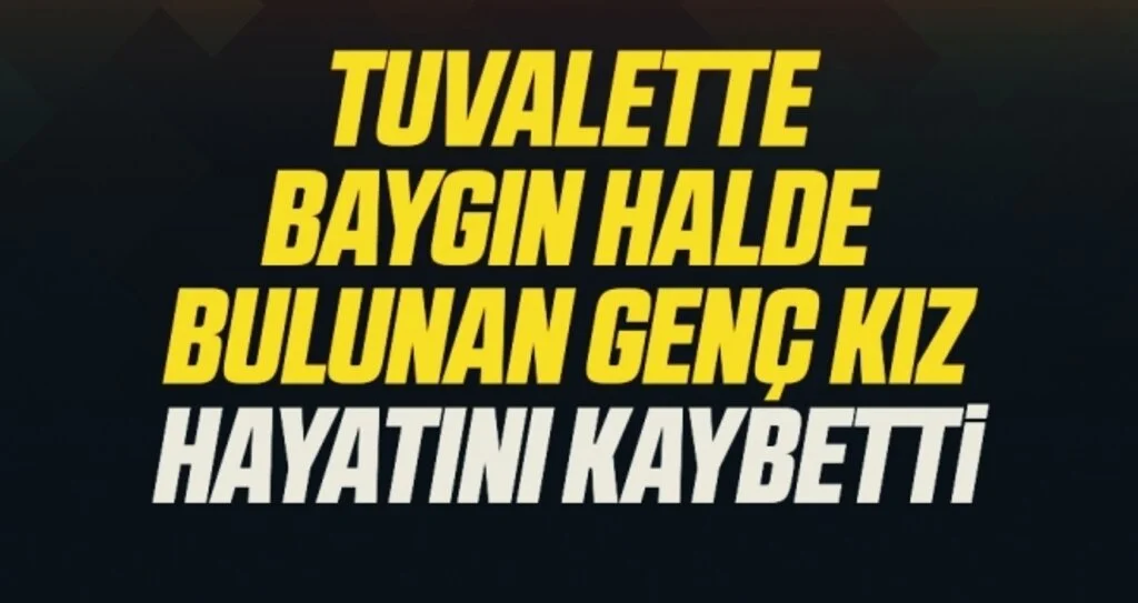 Tuvalette baygın halde bulunan genç kız hastanede hayatını kaybetti
