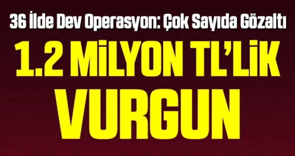 36 İlde Dev Operasyon: 1.2 Milyon Liralık Vurgun