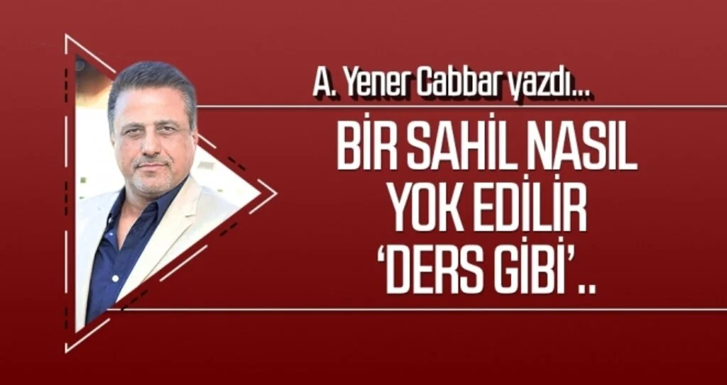 A.YENER CABBAR yazdı: Bir sahil nasıl yok edilir ‘ders gibi’..