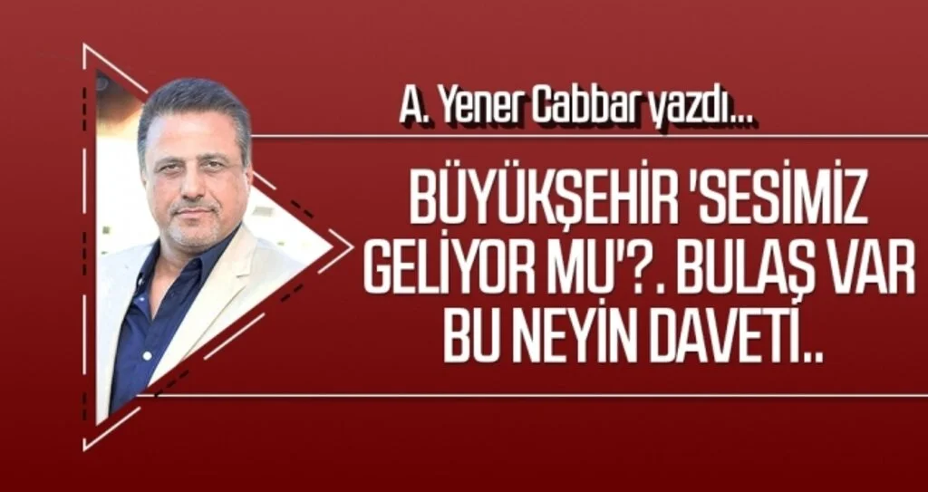 A.YENER CABBAR yazdı: Büyükşehir 'Sesimiz geliyor mu'?. Bulaş var bu neyin daveti..