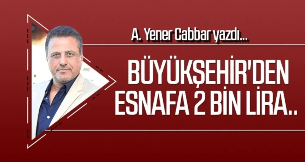 A.YENER CABBAR yazdı: Büyükşehir'den esnafa 2 bin lira..