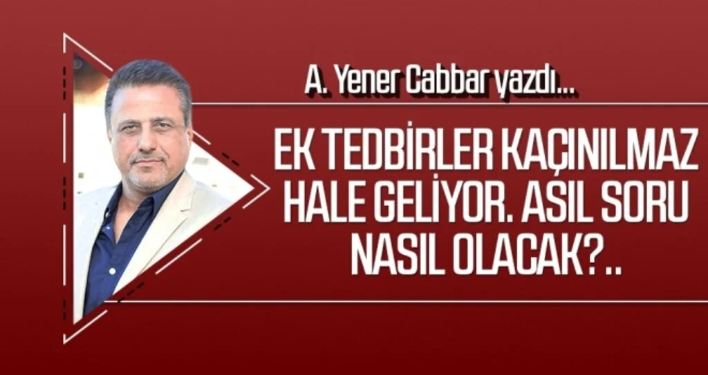 A.YENER CABBAR yazdı: Ek tedbirler kaçınılmaz hale geliyor. Asıl soru nasıl olacak?..