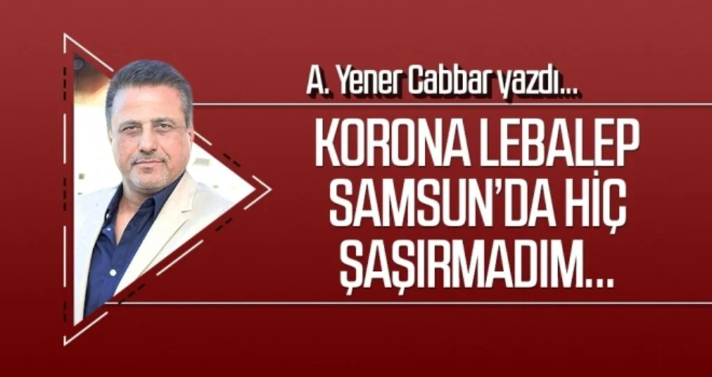 A.YENER CABBAR yazdı: Korona lebalep Samsun’da hiç şaşırmadım…