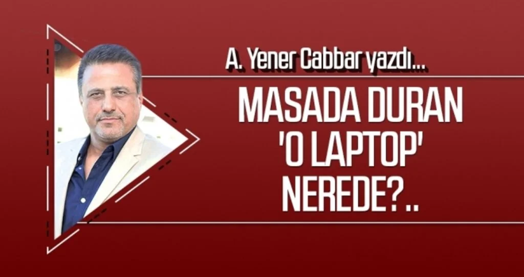 A.YENER CABBAR yazdı: Masada duran 'o laptop' nerede?..