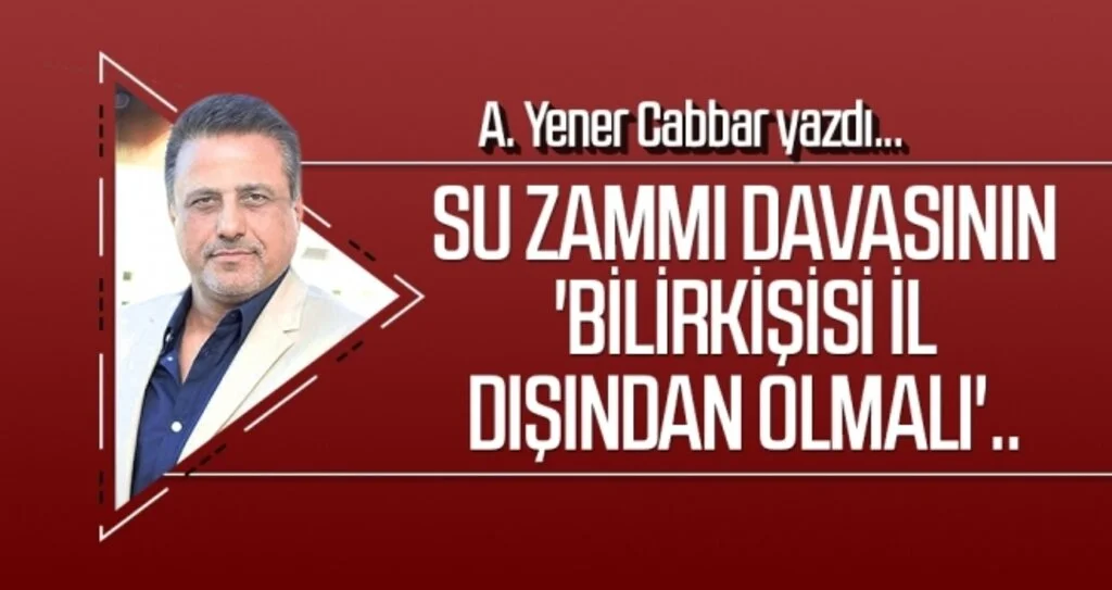 A.YENER CABBAR yazdı: Su zammı davasının 'bilirkişisi il dışından olmalı'..
