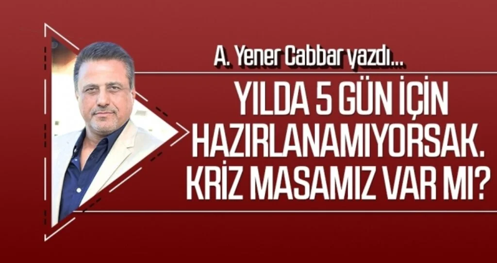 A.YENER CABBAR yazdı: Yılda 5 gün için hazırlanamıyorsak. Kriz masamız var mı?