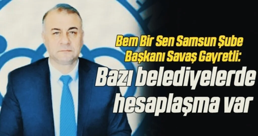 Bem Bir Sen Samsun Şube Başkanı Savaş Gayretli: Bazı belediyelerde hesaplaşma var