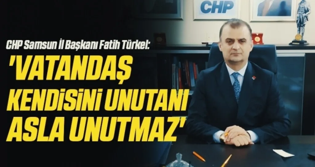 CHP Samsun İl Başkanı Fatih Türkel: Vatandaş kendisini unutanı asla unutmaz