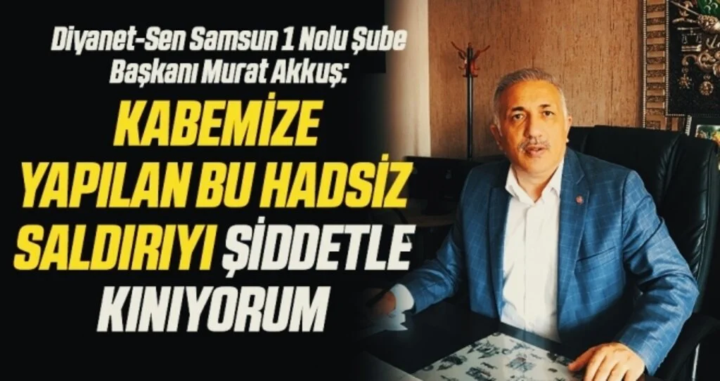 Diyanet-Sen Samsun 1 Nolu Şube Başkanı Murat Akkuş: Kabemize Yapılan Hadsiz Saldırıyı Şiddetle Kınıyoruz