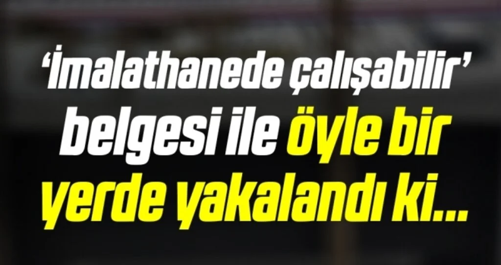 ‘İmalathanede çalışabilir’ belgesi ile öyle bir yerde yakalandı ki...