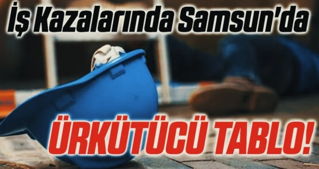 İş Kazalarında Samsun'da ÜRKÜTÜCÜ TABLO!