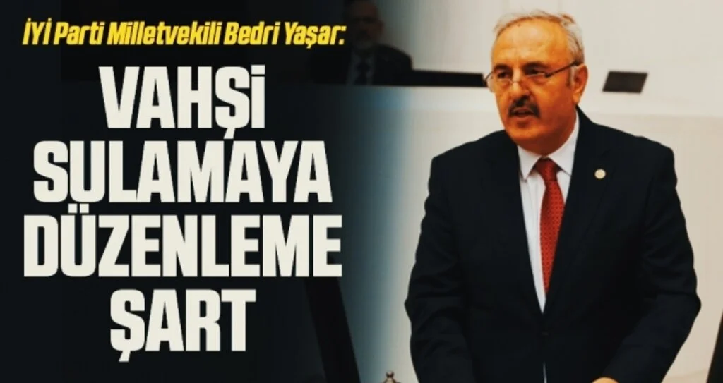 İYİ Parti Milletvekili Bedri Yaşar: Vahşi sulamaya düzenleme şart