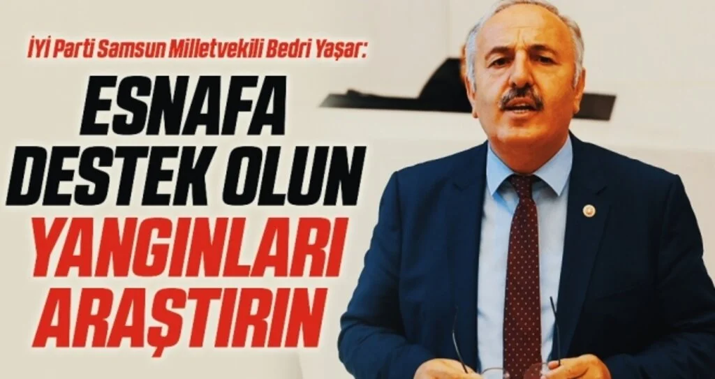 İYİ Parti Samsun Milletvekili Bedri Yaşar: Esnafa destek olun yangınları araştırın 