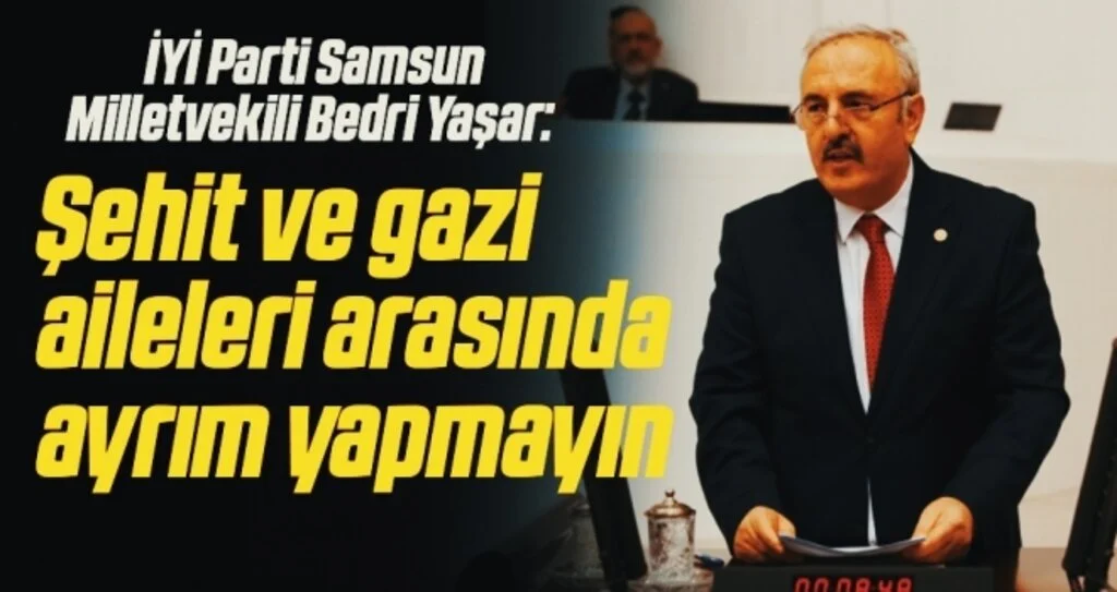 İYİ Parti Samsun Milletvekili Bedri Yaşar: Şehit ve gazi aileleri arasında ayrım yapmayın