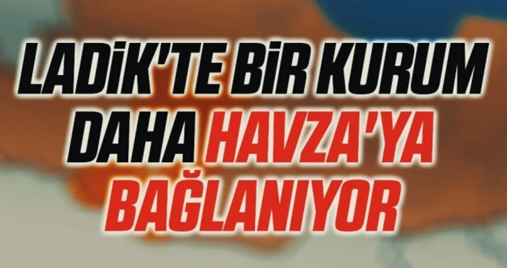 Ladik'te bir kurum daha Havza'ya bağlanıyor