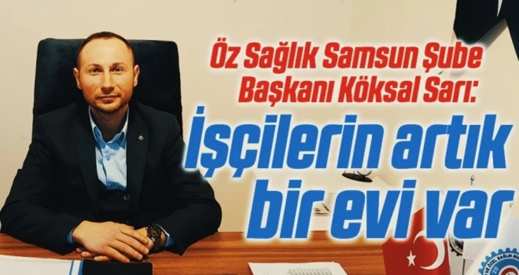 Öz Sağlık Samsun Şube Başkanı Köksal Sarı: İşçilerin artık bir evi var