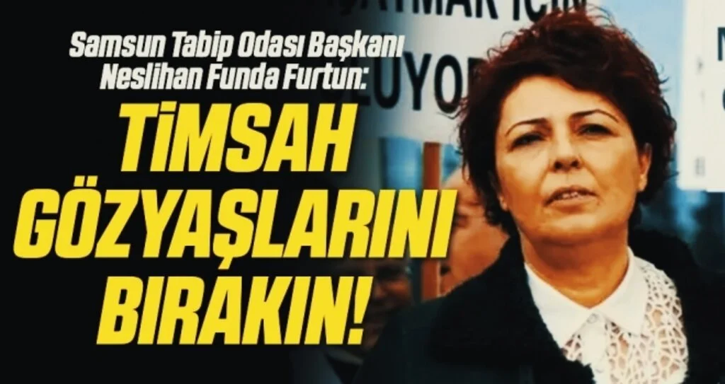 Samsun Tabip Odası Başkanı Neslihan Funda Furtun: Timsah gözyaşlarını bırakın !