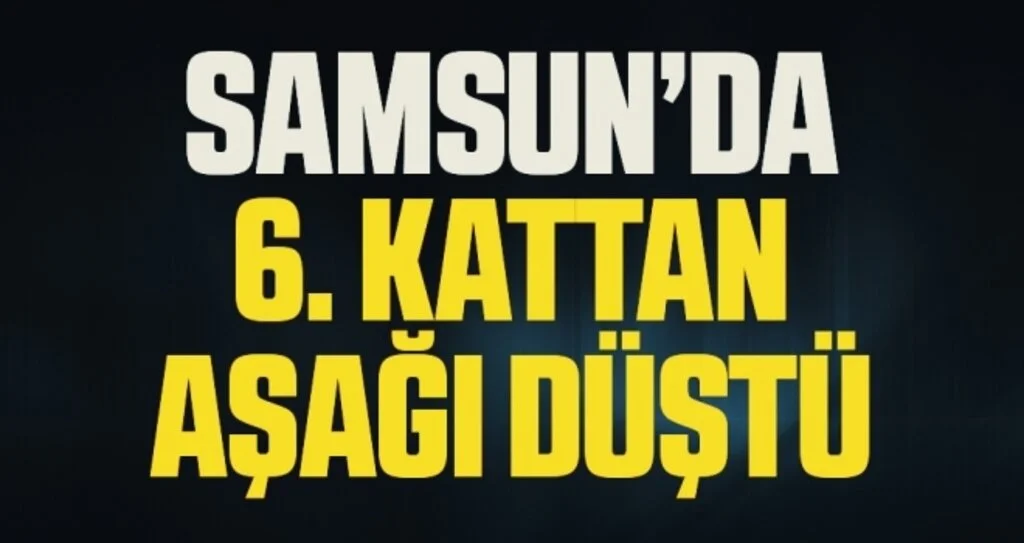 Samsun’da 6. kattan düşen kadın hayatını kaybetti