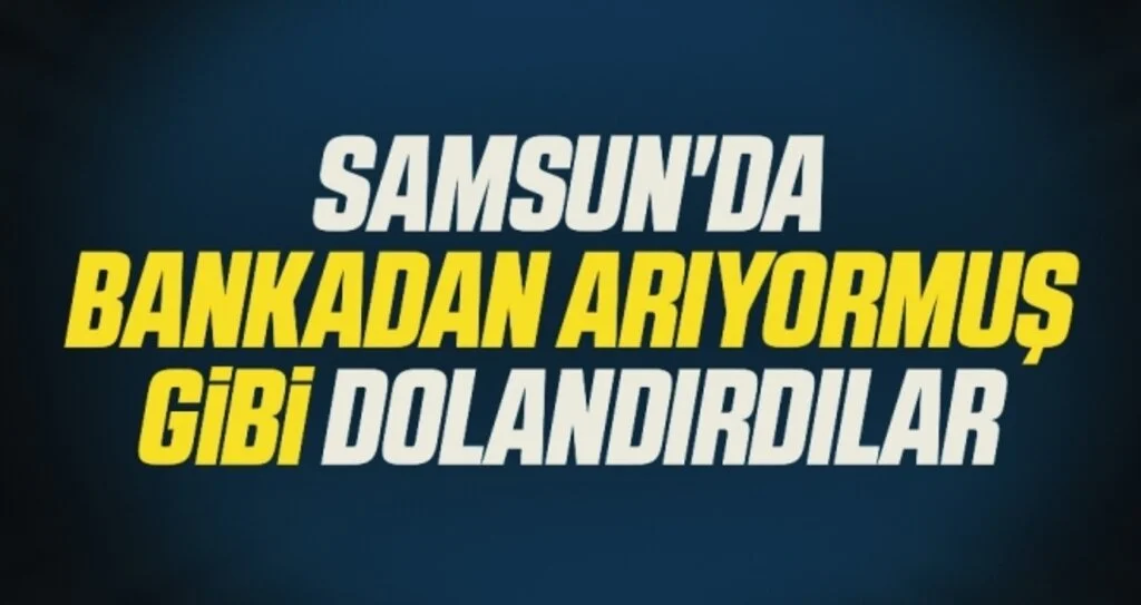 Samsun'da Bankadan arıyormuş gibi dolandırdılar