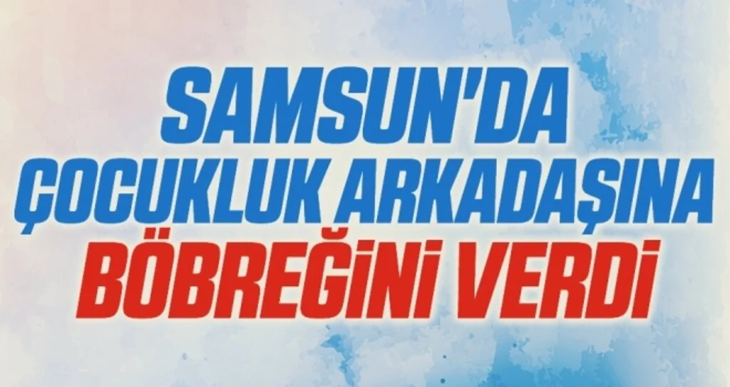 Samsun'da Çocukluk arkadaşına böbreğini verdi