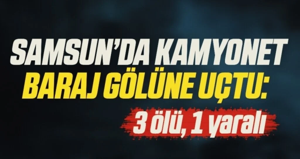 Samsun’da kamyonet baraj gölüne uçtu: 3 ölü, 1 yaralı