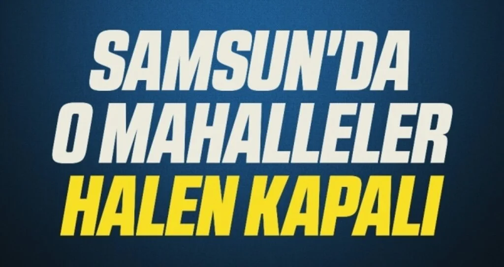Samsun'da O Mahalleler Halen Kapalı