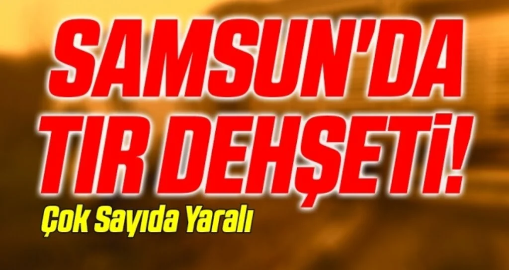 Samsun'da TIR Dehşeti! Çok Sayıda Yaralı