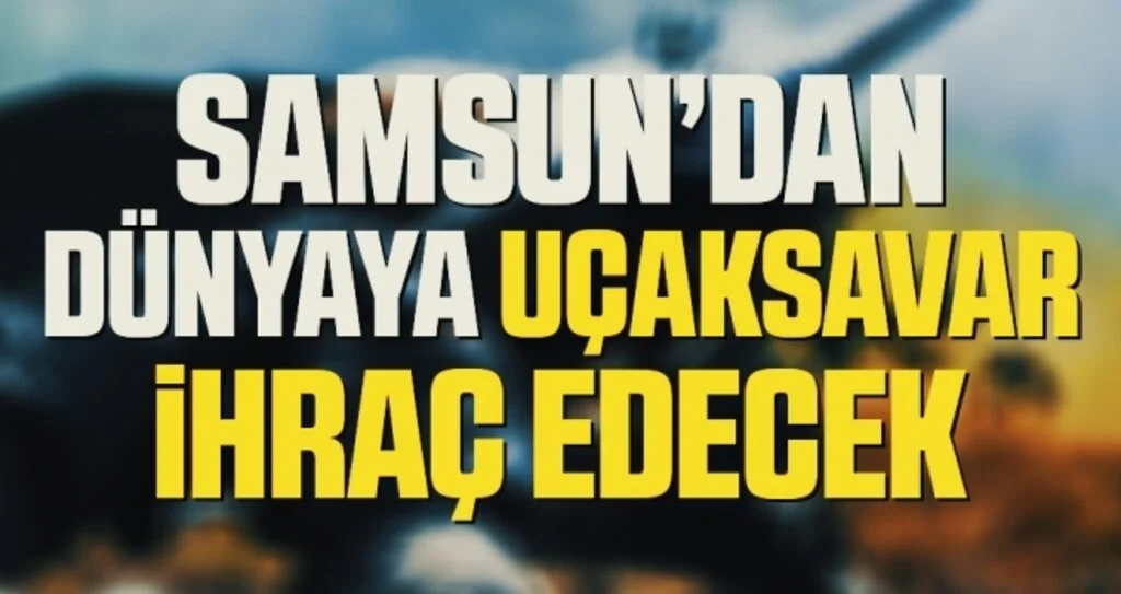 Samsun’dan dünyaya uçaksavar ihraç edecek