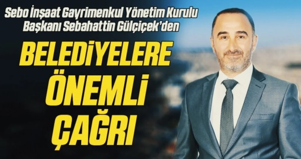 Sebo İnşaat Gayrimenkul Yönetim Kurulu Başkanı Sebahattin Gülçiçek'den Belediyelere önemli çağrı 