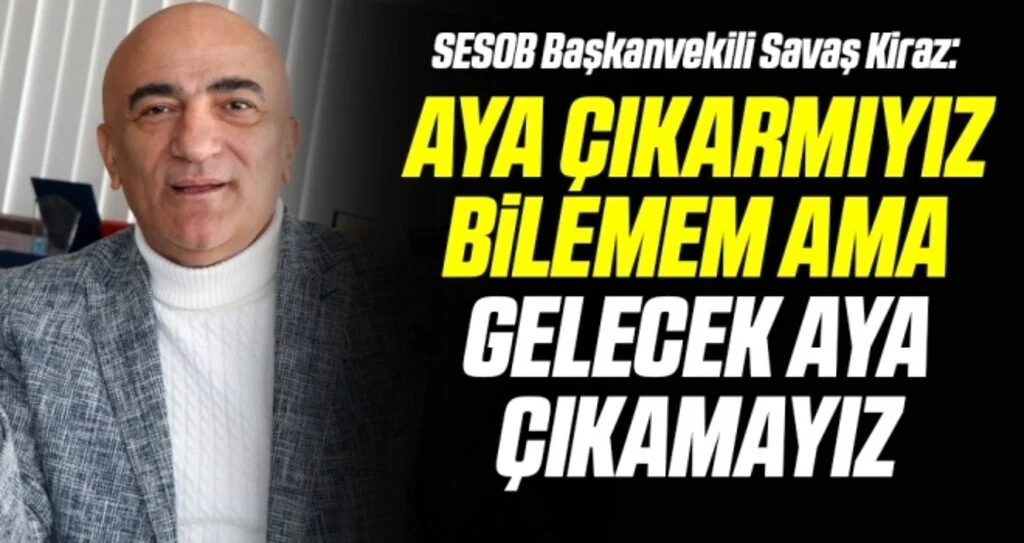 SESOB Başkanvekili Savaş Kiraz: 'Aya çıkarmıyız bilemem ama gelecek aya çıkamayız'