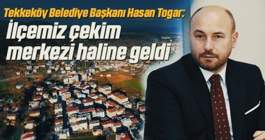 Tekekköy Belediye Başkanı Togar: İlçemiz çekim merkezi haline geldi