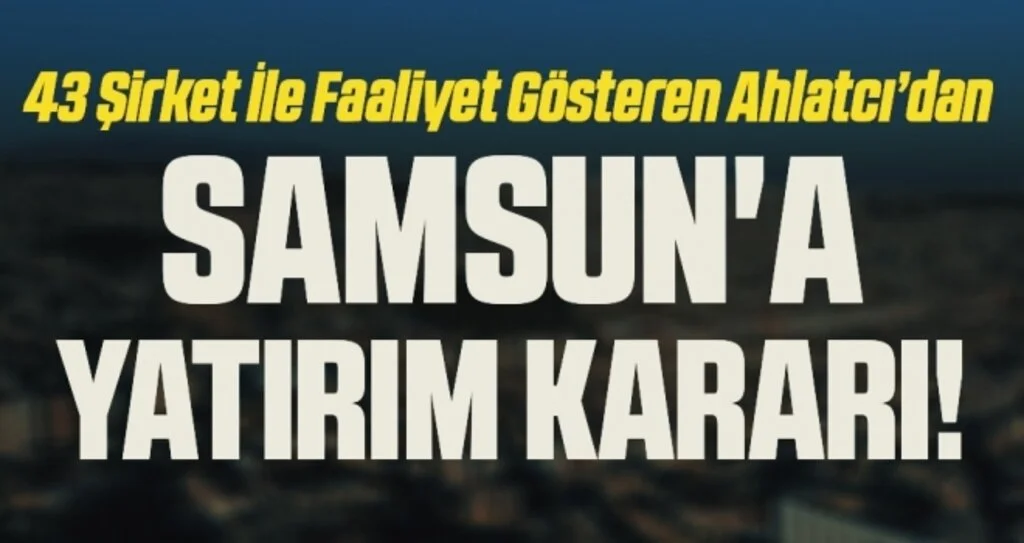 43 Şirket İle Faaliyet Gösteren Ahlatcı’dan Samsun'a Yatırım Kararı!