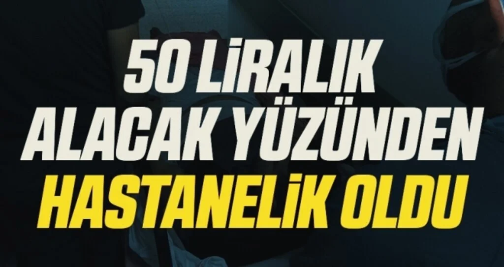 50 liralık alacak yüzünden hastanelik oldu