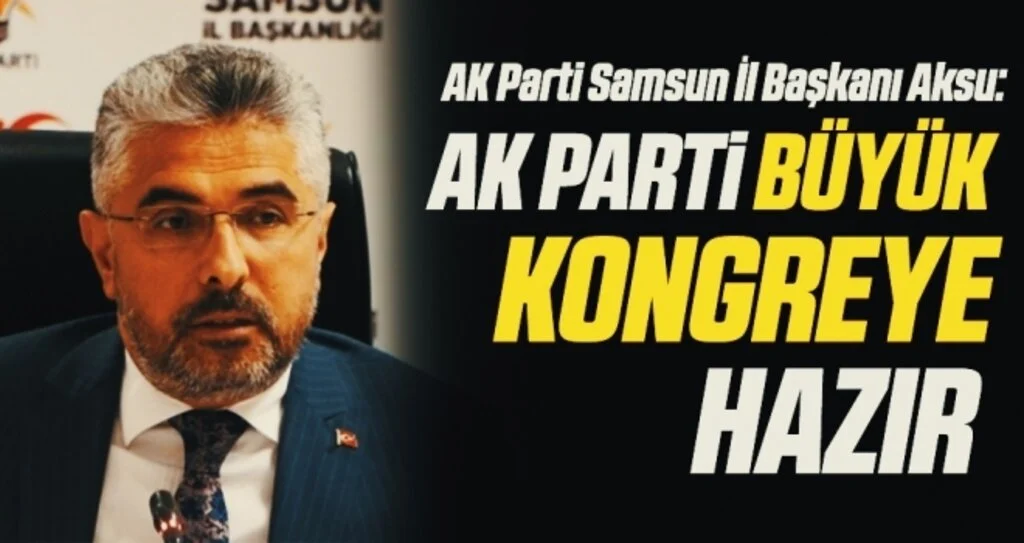 AK Parti Samsun İl Başkanı Ersan Aksu: AK Parti büyük kongreye hazır 