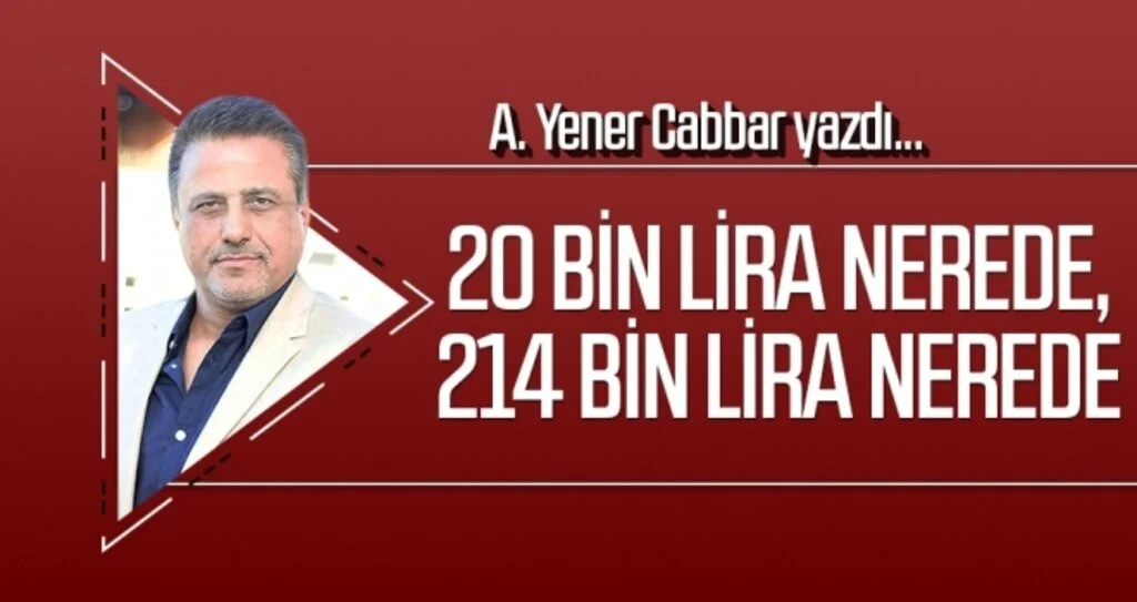 A.YENER CABBAR yazdı: 20 BİN LİRA NEREDE, 214 BİN LİRA NEREDE...