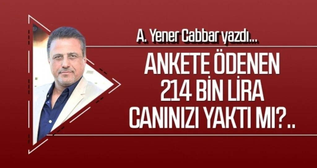A.YENER CABBAR yazdı: Ankete ödenen 214 bin lira canınızı yaktı mı?..